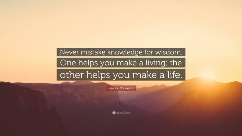 Eleanor Roosevelt Quote: “Never mistake knowledge for wisdom. One helps you make a living; the other helps you make a life.”