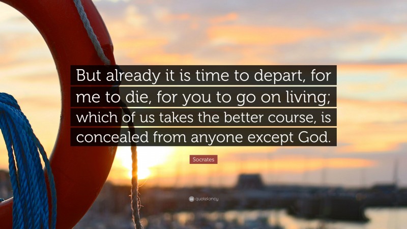 Socrates Quote: “But already it is time to depart, for me to die, for you to go on living; which of us takes the better course, is concealed from anyone except God.”