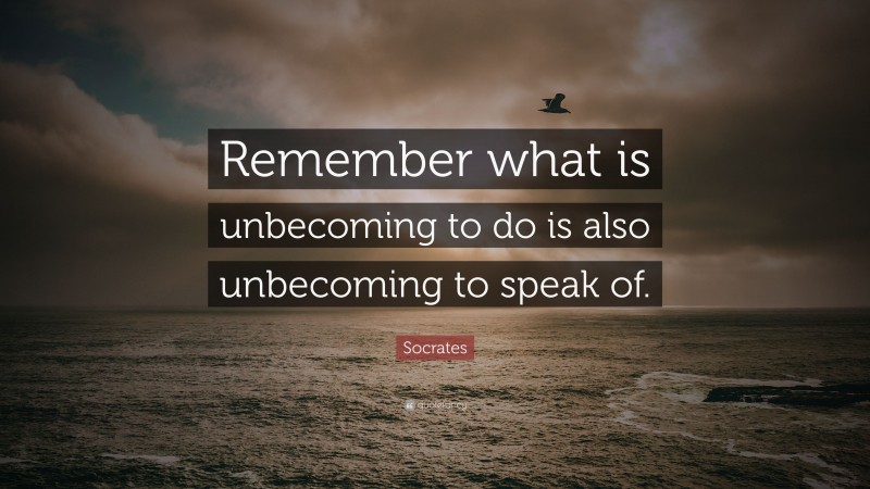 Socrates Quote: “Remember what is unbecoming to do is also unbecoming to speak of.”