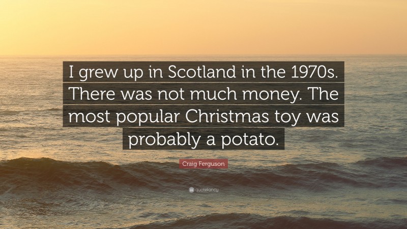 Craig Ferguson Quote: “I grew up in Scotland in the 1970s. There was not much money. The most popular Christmas toy was probably a potato.”
