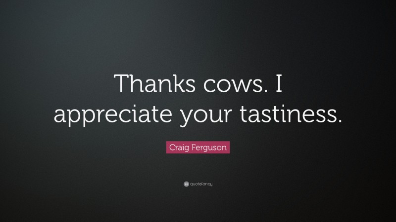 Craig Ferguson Quote: “Thanks cows. I appreciate your tastiness.”