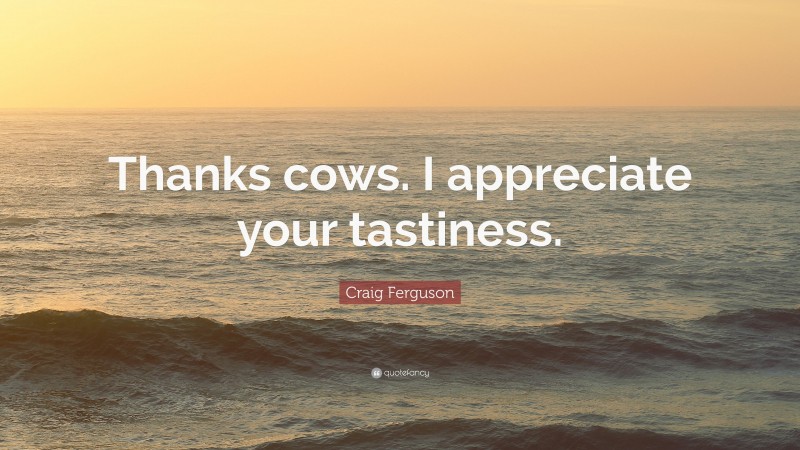 Craig Ferguson Quote: “Thanks cows. I appreciate your tastiness.”