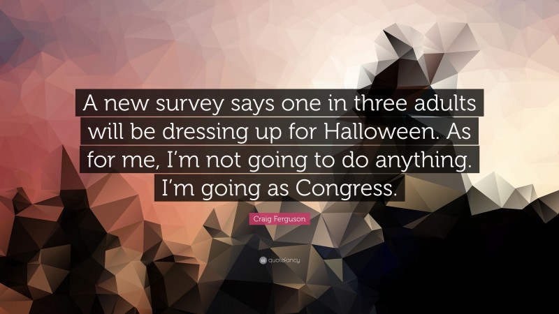Craig Ferguson Quote: “A new survey says one in three adults will be dressing up for Halloween. As for me, I’m not going to do anything. I’m going as Congress.”