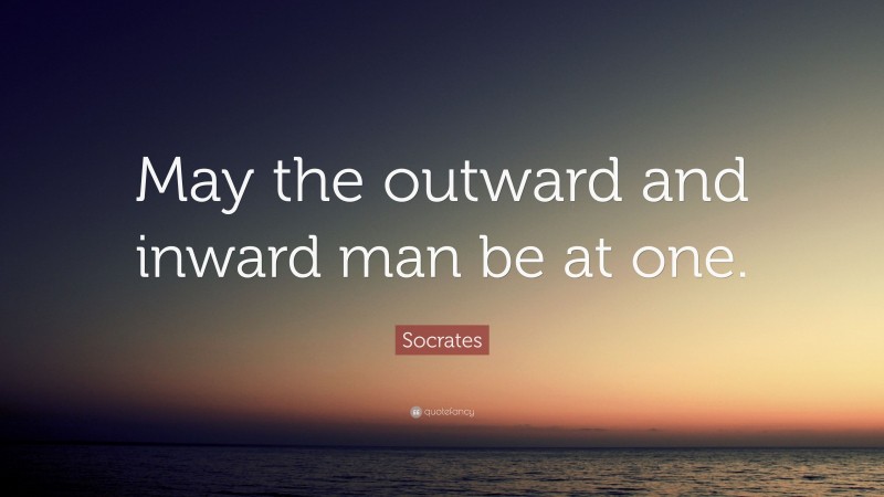 Socrates Quote: “May the outward and inward man be at one.”