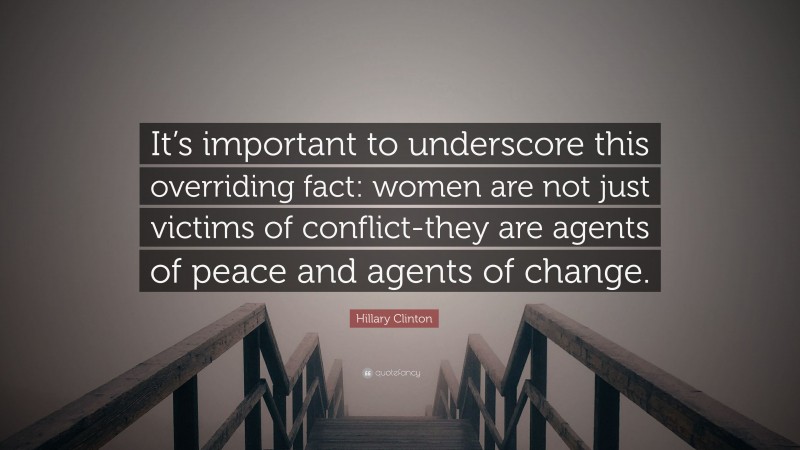 Hillary Clinton Quote: “It’s important to underscore this overriding fact: women are not just victims of conflict-they are agents of peace and agents of change.”