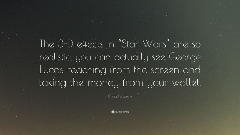 Craig Ferguson Quote: “The 3-D effects in “Star Wars” are so realistic, you can actually see George Lucas reaching from the screen and taking the money from your wallet.”