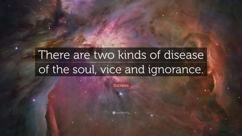 Socrates Quote: “There are two kinds of disease of the soul, vice and ignorance.”