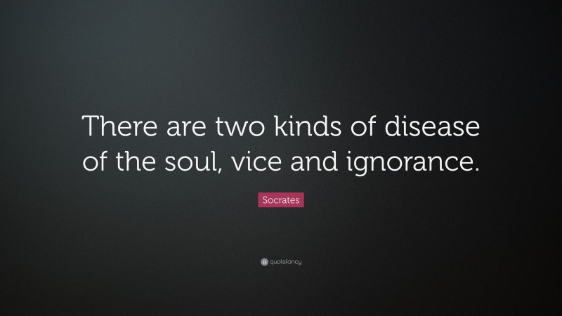 Socrates Quote: “There are two kinds of disease of the soul, vice and ignorance.”