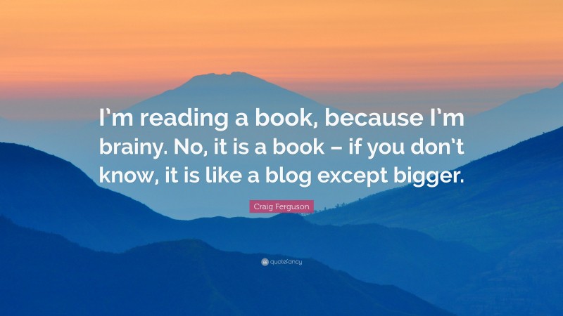 Craig Ferguson Quote: “I’m reading a book, because I’m brainy. No, it is a book – if you don’t know, it is like a blog except bigger.”
