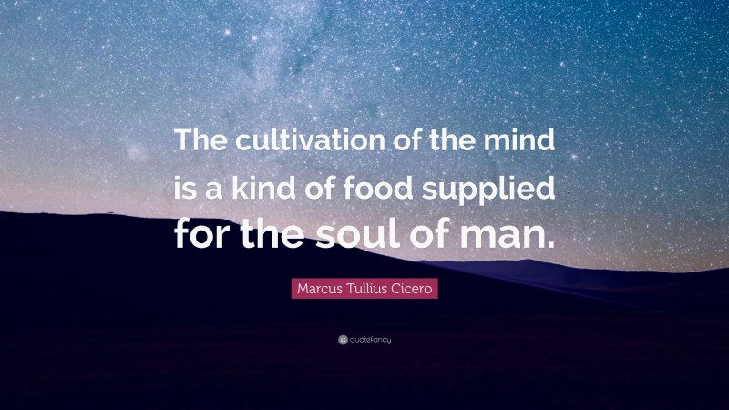 Marcus Tullius Cicero Quote: “The cultivation of the mind is a kind of food supplied for the soul of man.”