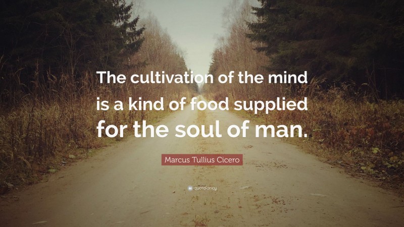 Marcus Tullius Cicero Quote: “The cultivation of the mind is a kind of food supplied for the soul of man.”