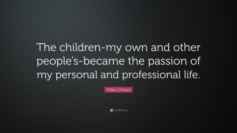Hillary Clinton Quote: “The children-my own and other people’s-became the passion of my personal and professional life.”