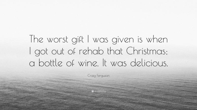 Craig Ferguson Quote: “The worst gift I was given is when I got out of rehab that Christmas; a bottle of wine. It was delicious.”