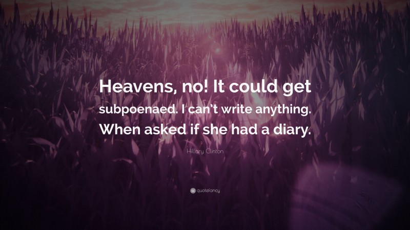 Hillary Clinton Quote: “Heavens, no! It could get subpoenaed. I can’t write anything. When asked if she had a diary.”