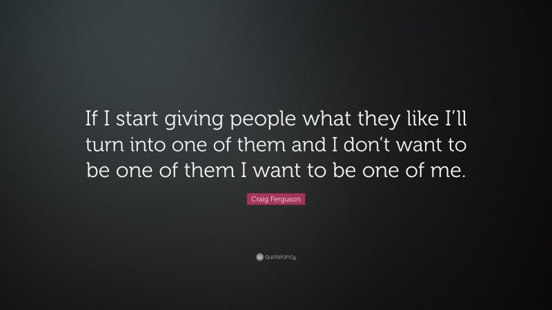 Craig Ferguson Quote: “If I start giving people what they like I’ll turn into one of them and I don’t want to be one of them I want to be one of me.”
