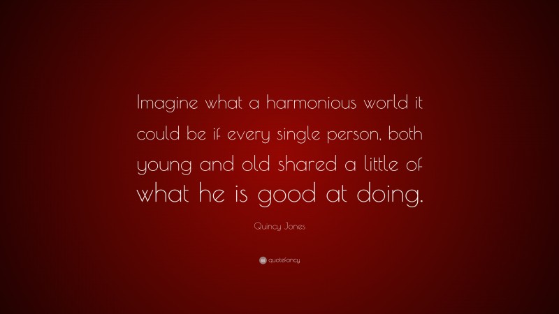 Quincy Jones Quote: “Imagine what a harmonious world it could be if every single person, both young and old shared a little of what he is good at doing.”