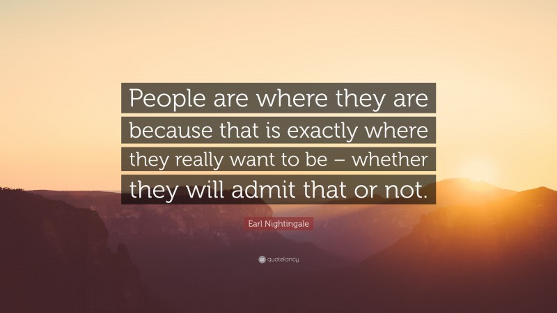 Earl Nightingale Quote: “People are where they are because that is exactly where they really want to be – whether they will admit that or not.”