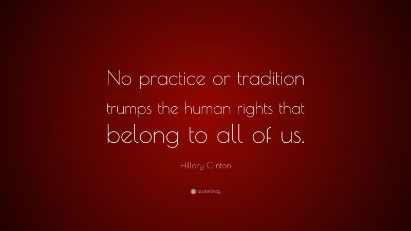 Hillary Clinton Quote: “No practice or tradition trumps the human rights that belong to all of us.”