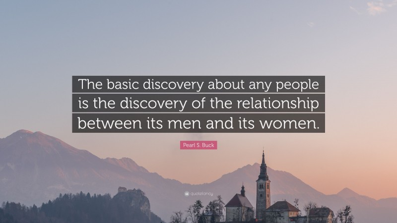 Pearl S. Buck Quote: “The basic discovery about any people is the discovery of the relationship between its men and its women.”