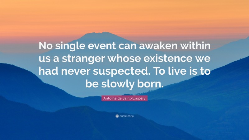 Antoine de Saint-Exupéry Quote: “No single event can awaken within us a stranger whose existence we had never suspected. To live is to be slowly born.”