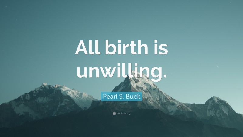 Pearl S. Buck Quote: “All birth is unwilling.”