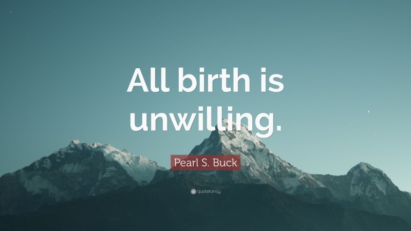Pearl S. Buck Quote: “All birth is unwilling.”