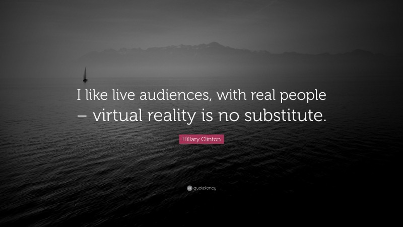 Hillary Clinton Quote: “I like live audiences, with real people – virtual reality is no substitute.”
