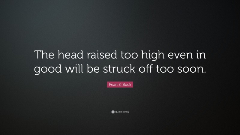 Pearl S. Buck Quote: “The head raised too high even in good will be struck off too soon.”