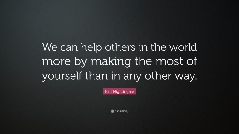 Earl Nightingale Quote: “We can help others in the world more by making the most of yourself than in any other way.”
