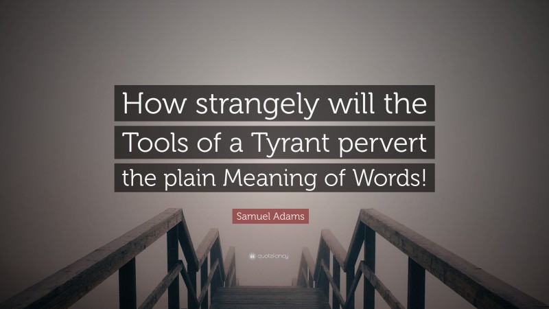 Samuel Adams Quote: “How strangely will the Tools of a Tyrant pervert the plain Meaning of Words!”