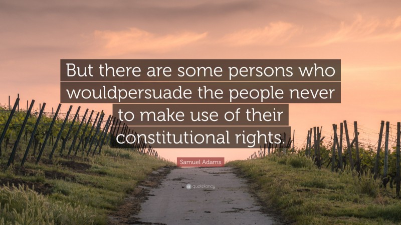 Samuel Adams Quote: “But there are some persons who wouldpersuade the people never to make use of their constitutional rights.”