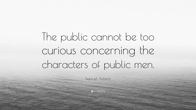 Samuel Adams Quote: “The public cannot be too curious concerning the characters of public men.”