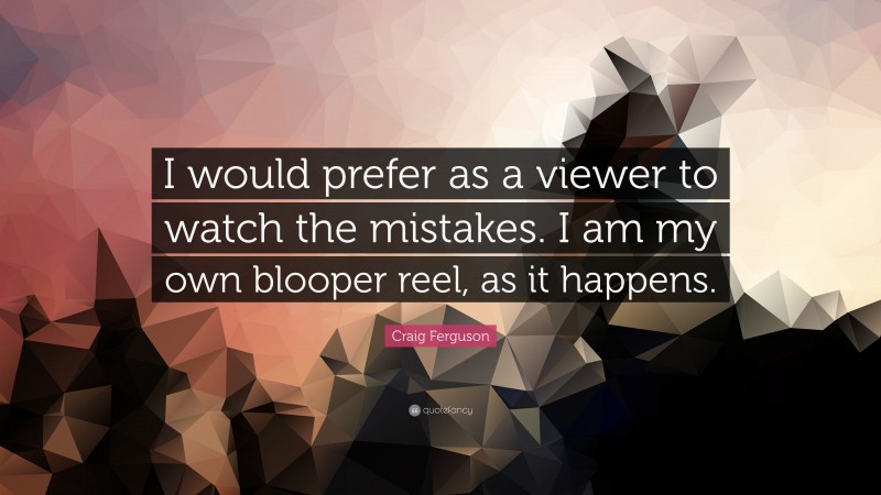 Craig Ferguson Quote: “I would prefer as a viewer to watch the mistakes. I am my own blooper reel, as it happens.”