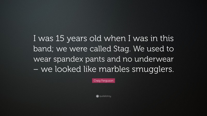 Craig Ferguson Quote: “I was 15 years old when I was in this band; we were called Stag. We used to wear spandex pants and no underwear – we looked like marbles smugglers.”
