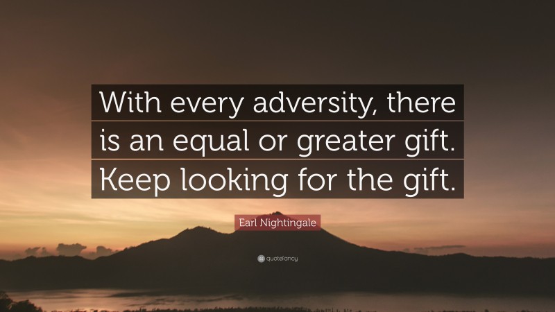 Earl Nightingale Quote: “With every adversity, there is an equal or greater gift. Keep looking for the gift.”
