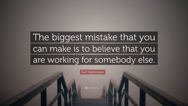 Earl Nightingale Quote: “The biggest mistake that you can make is to believe that you are working for somebody else.”