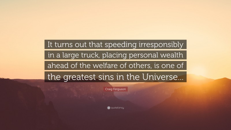 Craig Ferguson Quote: “It turns out that speeding irresponsibly in a large truck, placing personal wealth ahead of the welfare of others, is one of the greatest sins in the Universe...”