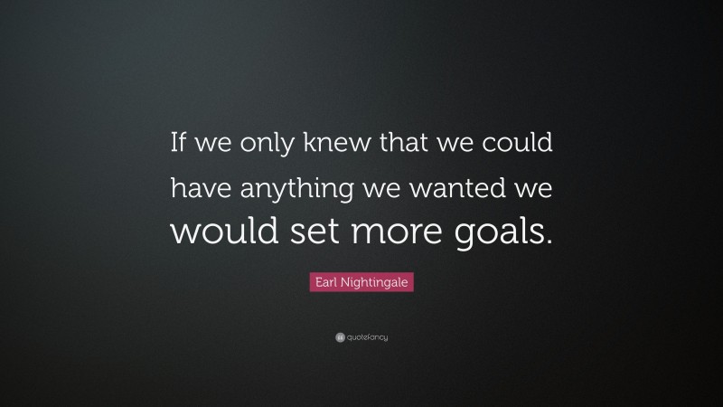Earl Nightingale Quote: “If we only knew that we could have anything we wanted we would set more goals.”