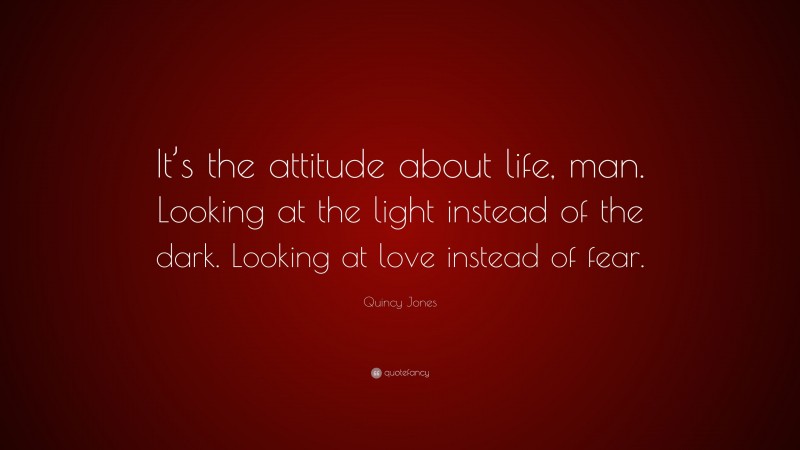 Quincy Jones Quote: “It’s the attitude about life, man. Looking at the light instead of the dark. Looking at love instead of fear.”