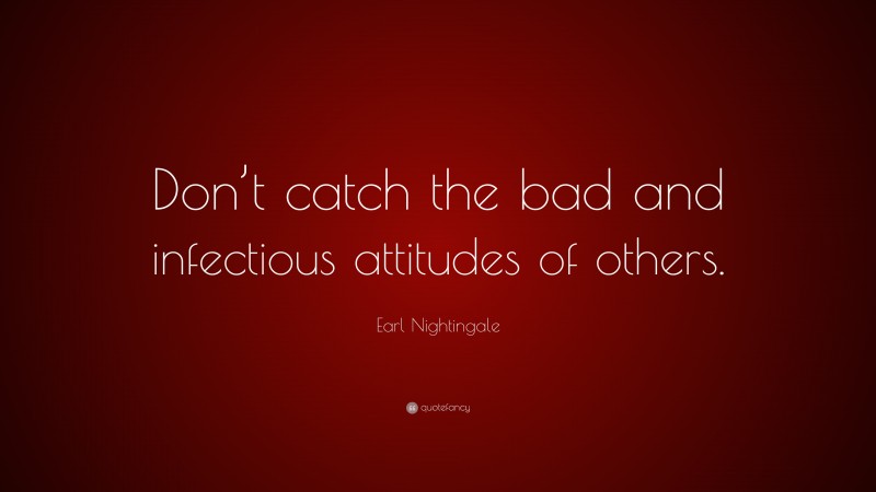 Earl Nightingale Quote: “Don’t catch the bad and infectious attitudes of others.”