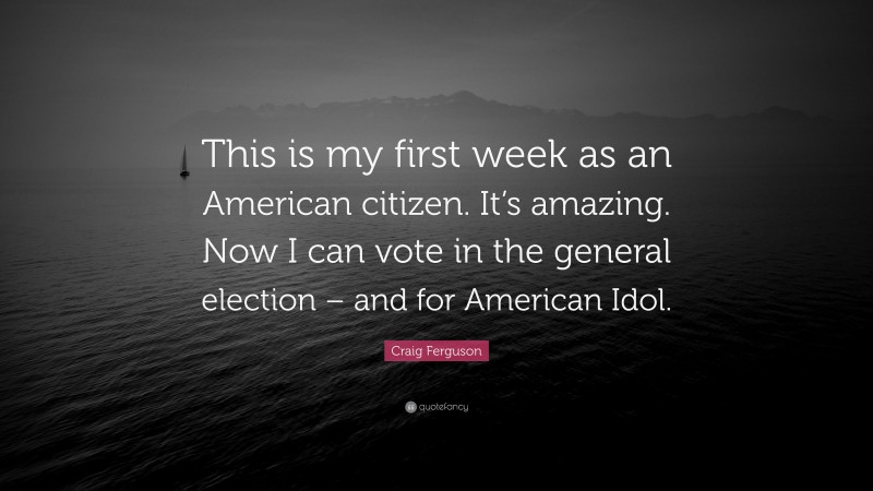 Craig Ferguson Quote: “This is my first week as an American citizen. It’s amazing. Now I can vote in the general election – and for American Idol.”