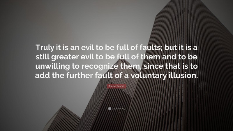 Blaise Pascal Quote: “Truly it is an evil to be full of faults; but it is a still greater evil to be full of them and to be unwilling to recognize them, since that is to add the further fault of a voluntary illusion.”