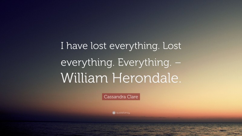 Cassandra Clare Quote: “I have lost everything. Lost everything. Everything. – William Herondale.”