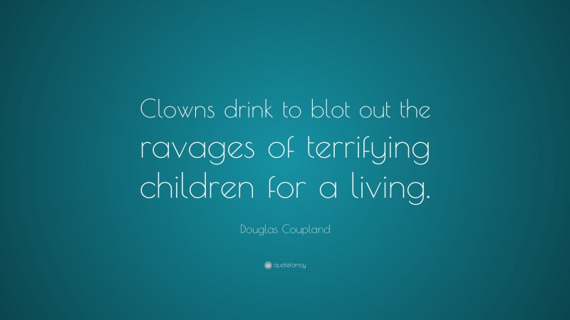 Douglas Coupland Quote: “Clowns drink to blot out the ravages of terrifying children for a living.”