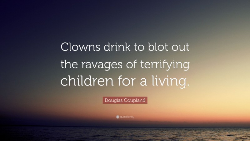 Douglas Coupland Quote: “Clowns drink to blot out the ravages of terrifying children for a living.”