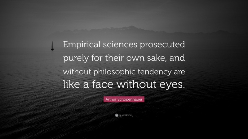 Arthur Schopenhauer Quote: “Empirical sciences prosecuted purely for their own sake, and without philosophic tendency are like a face without eyes.”