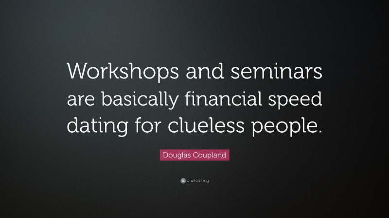Douglas Coupland Quote: “Workshops and seminars are basically financial speed dating for clueless people.”