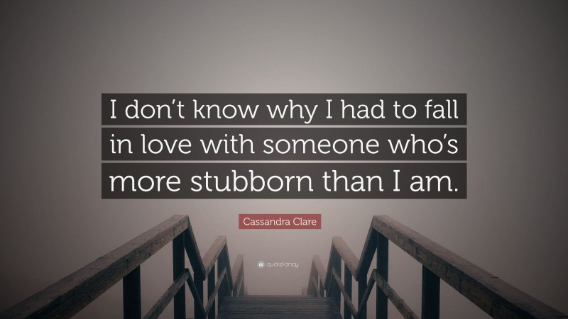 Cassandra Clare Quote: “I don’t know why I had to fall in love with someone who’s more stubborn than I am.”