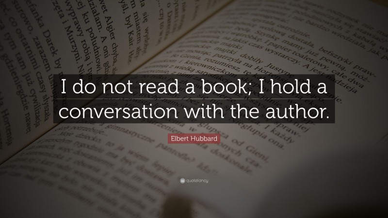 Elbert Hubbard Quote: “I do not read a book; I hold a conversation with the author.”