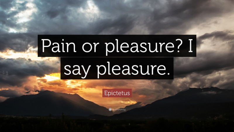Epictetus Quote: “Pain or pleasure? I say pleasure.”